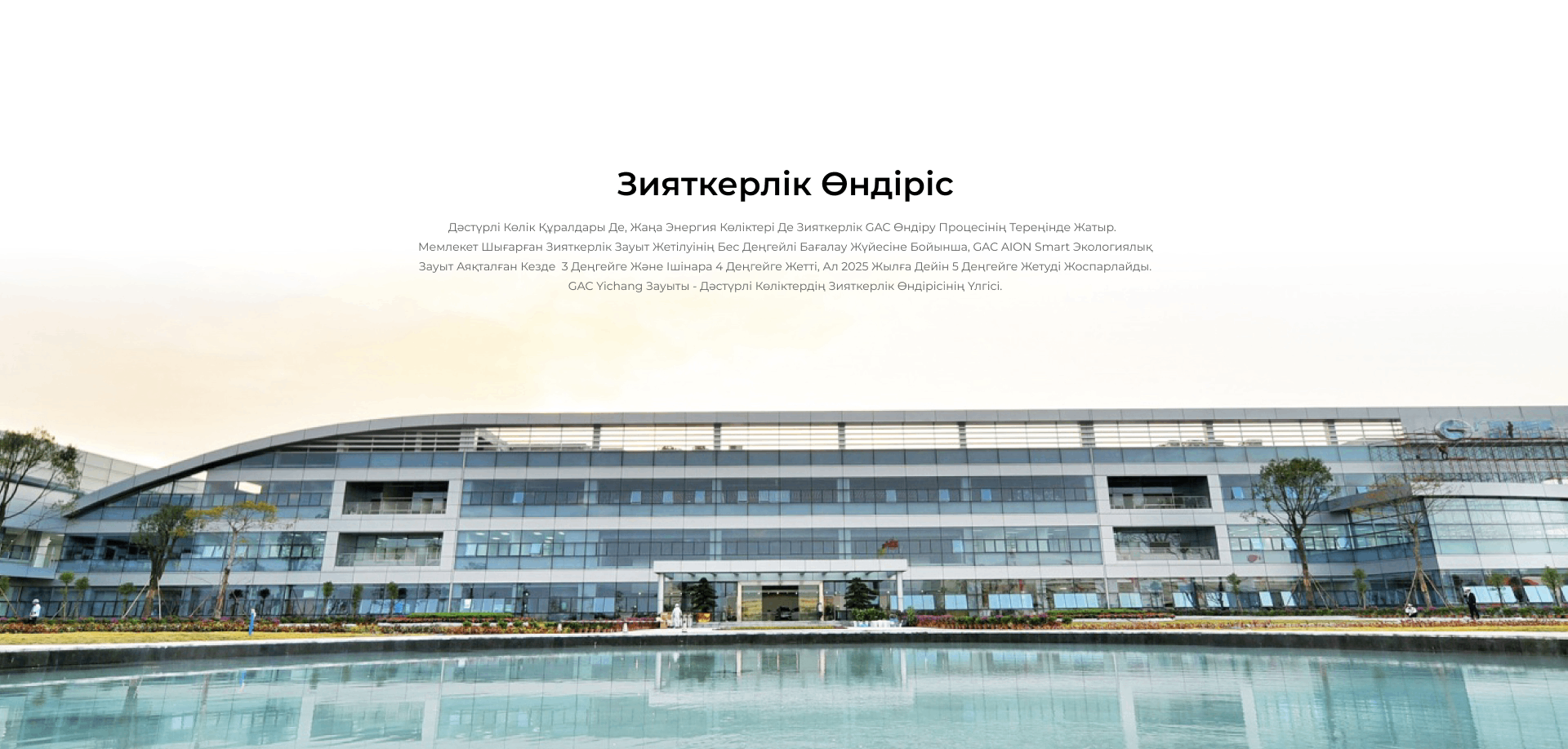 Зияткерлік Өндіріс Дәстүрлі көлік құралдары де, жаңа энергия көліктері де зияткерлік GAC өндіру процесінің тереңінде жатыр.   Мемлекет шығарған зияткерлік зауыт жетілуінің бес деңгейлі бағалау жүйесіне бойынша, GAC AION Smart Экологиялық Зауыт аяқталған кезде  3 деңгейге және ішінара 4 деңгейге жетті, ал 2025 жылға дейін 5 деңгейге жетуді жоспарлайды. GAC Yichang зауыты - дәстүрлі көліктердің зияткерлік өндірісінің үлгісі.